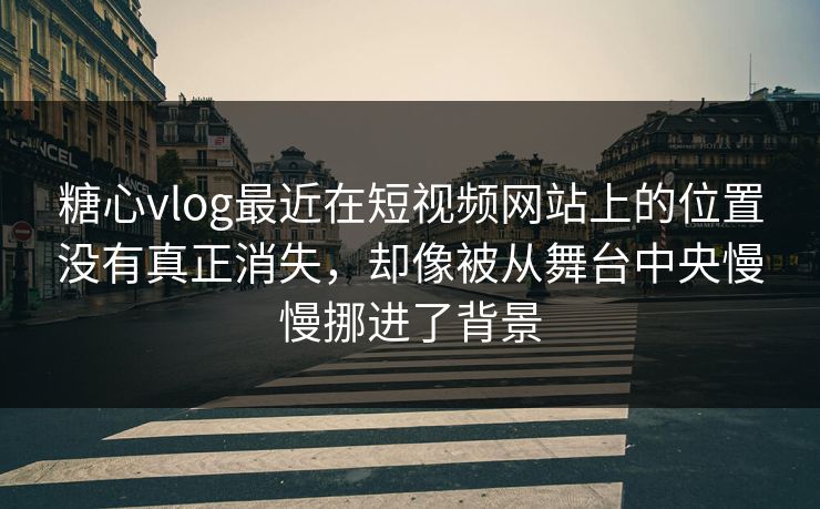 糖心vlog最近在短视频网站上的位置没有真正消失，却像被从舞台中央慢慢挪进了背景