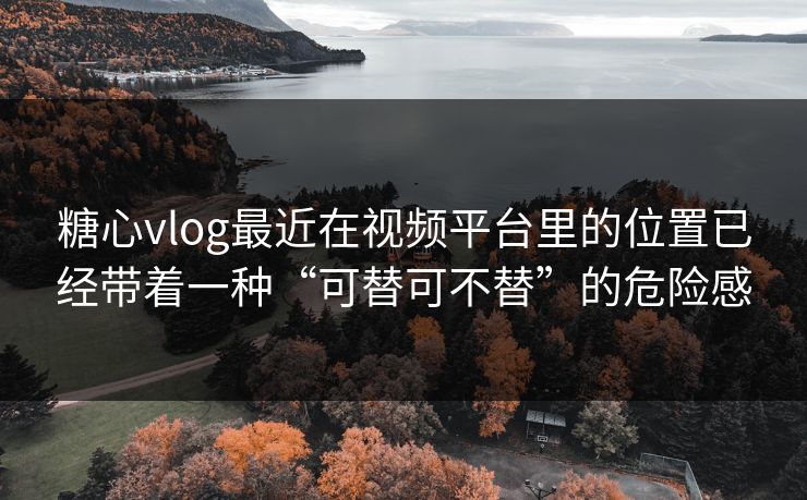 糖心vlog最近在视频平台里的位置已经带着一种“可替可不替”的危险感