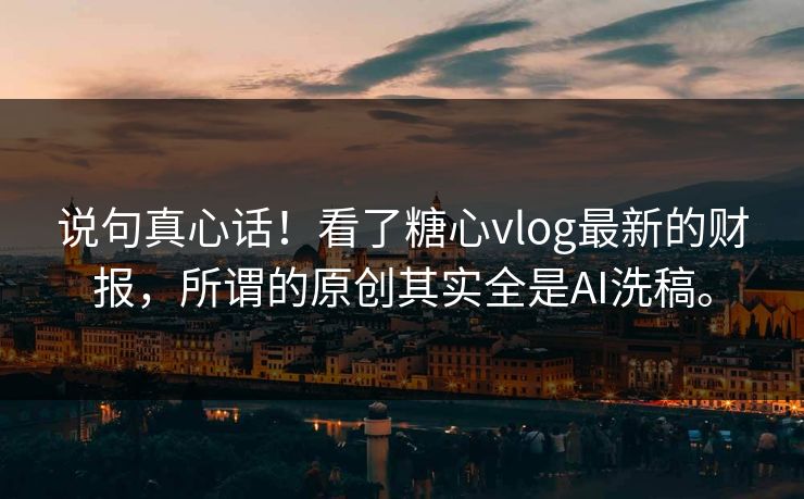 说句真心话！看了糖心vlog最新的财报，所谓的原创其实全是AI洗稿。