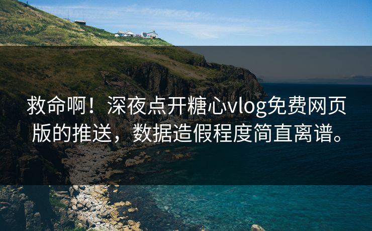 救命啊！深夜点开糖心vlog免费网页版的推送，数据造假程度简直离谱。