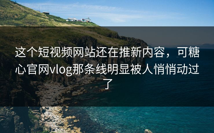 这个短视频网站还在推新内容，可糖心官网vlog那条线明显被人悄悄动过了