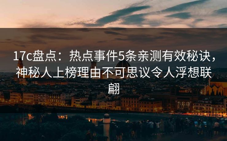 17c盘点：热点事件5条亲测有效秘诀，神秘人上榜理由不可思议令人浮想联翩  第1张