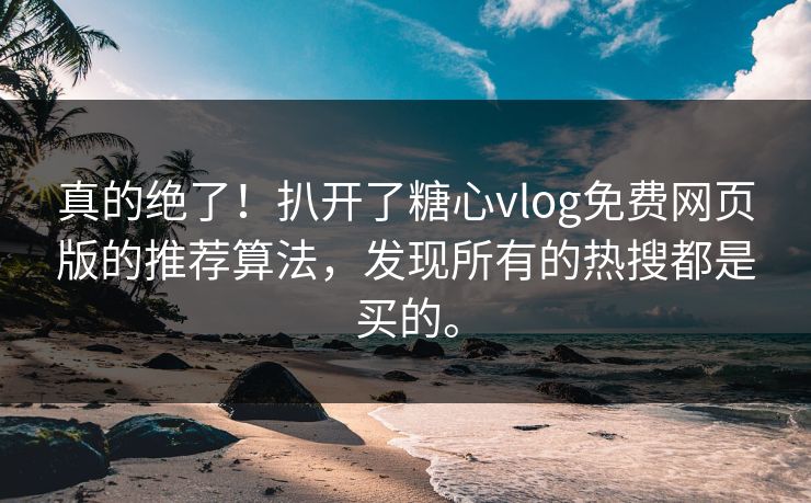 真的绝了！扒开了糖心vlog免费网页版的推荐算法，发现所有的热搜都是买的。