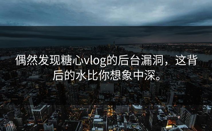 偶然发现糖心vlog的后台漏洞，这背后的水比你想象中深。