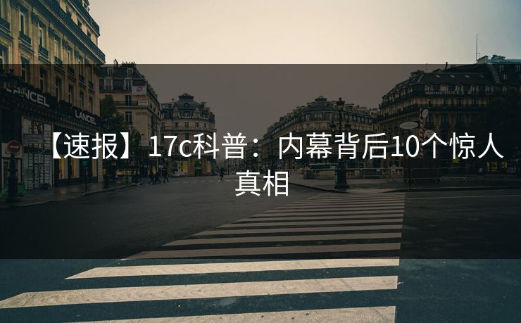【速报】17c科普：内幕背后10个惊人真相