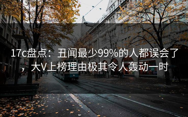 17c盘点：丑闻最少99%的人都误会了，大V上榜理由极其令人轰动一时