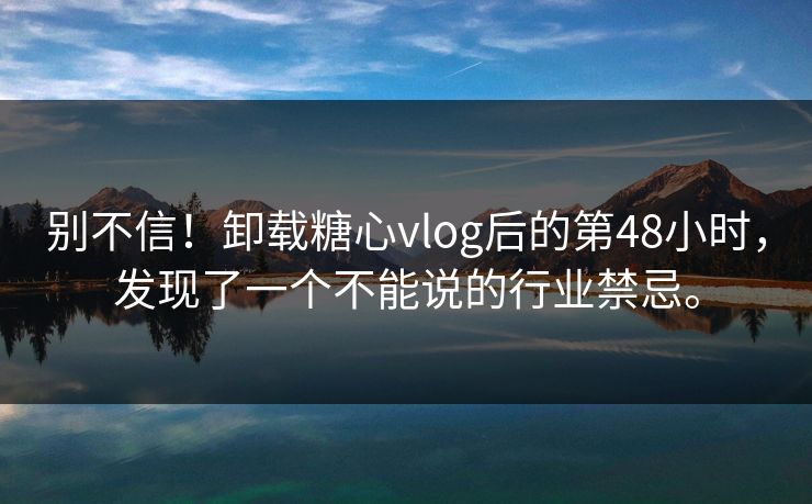 别不信！卸载糖心vlog后的第48小时，发现了一个不能说的行业禁忌。