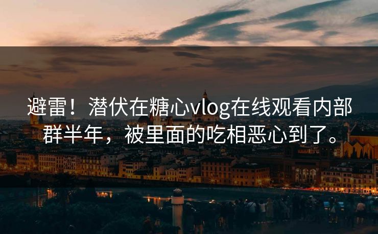 避雷！潜伏在糖心vlog在线观看内部群半年，被里面的吃相恶心到了。