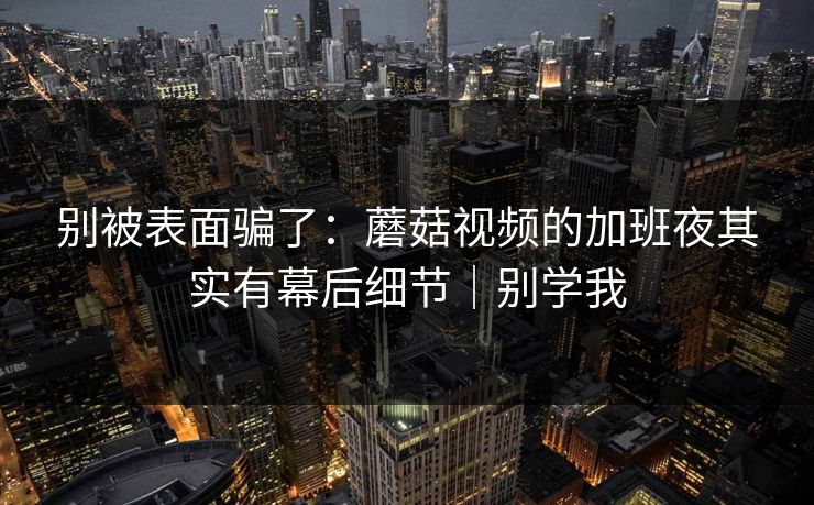 别被表面骗了：蘑菇视频的加班夜其实有幕后细节｜别学我