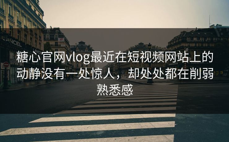 糖心官网vlog最近在短视频网站上的动静没有一处惊人，却处处都在削弱熟悉感