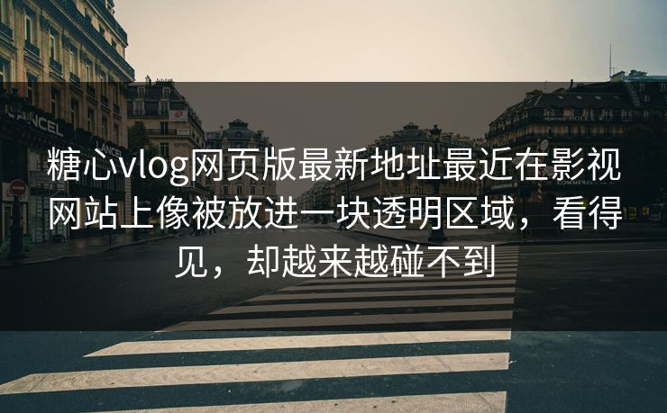 糖心vlog网页版最新地址最近在影视网站上像被放进一块透明区域，看得见，却越来越碰不到