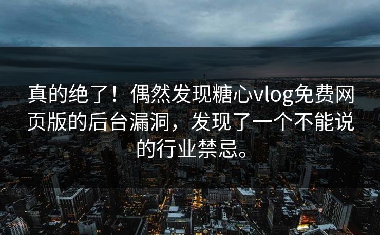 真的绝了！偶然发现糖心vlog免费网页版的后台漏洞，发现了一个不能说的行业禁忌。