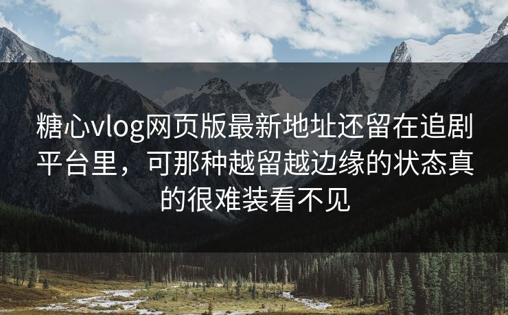 糖心vlog网页版最新地址还留在追剧平台里，可那种越留越边缘的状态真的很难装看不见
