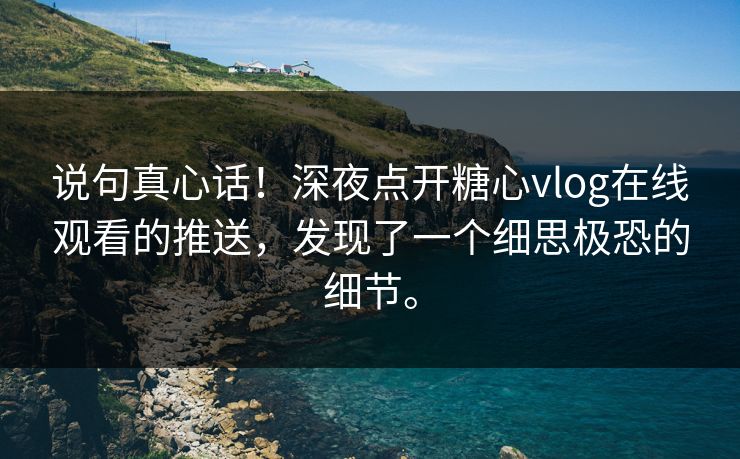 说句真心话！深夜点开糖心vlog在线观看的推送，发现了一个细思极恐的细节。
