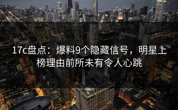 17c盘点：爆料9个隐藏信号，明星上榜理由前所未有令人心跳