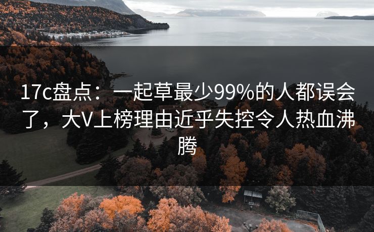 17c盘点：一起草最少99%的人都误会了，大V上榜理由近乎失控令人热血沸腾