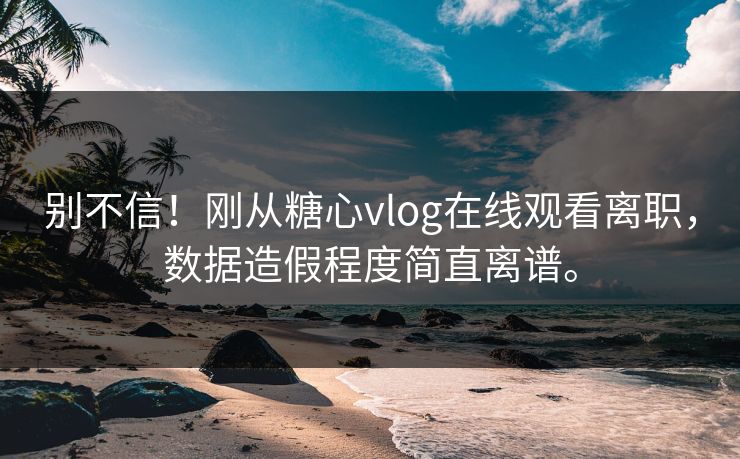 别不信！刚从糖心vlog在线观看离职，数据造假程度简直离谱。