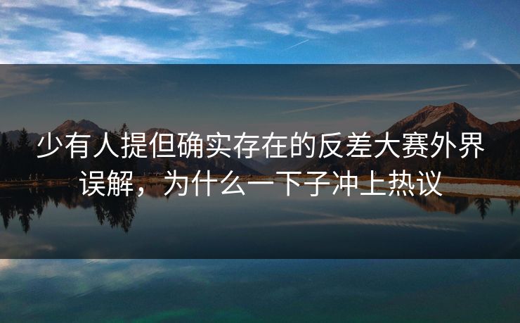 少有人提但确实存在的反差大赛外界误解，为什么一下子冲上热议