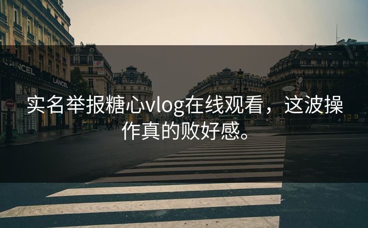 实名举报糖心vlog在线观看，这波操作真的败好感。