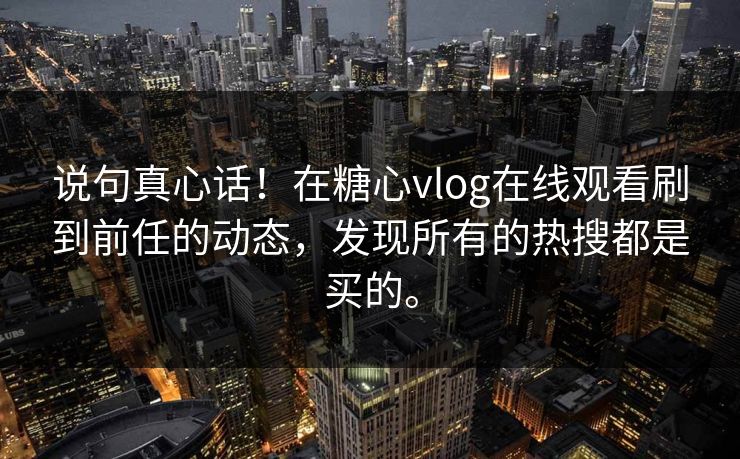 说句真心话！在糖心vlog在线观看刷到前任的动态，发现所有的热搜都是买的。