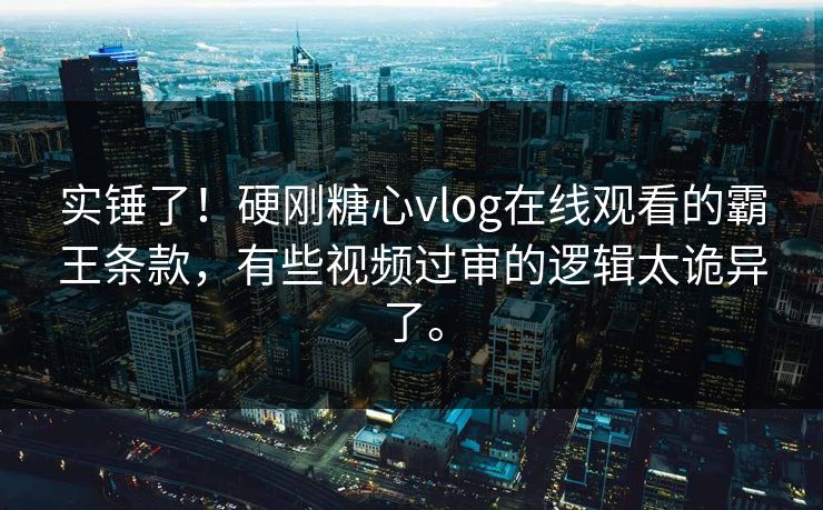 实锤了！硬刚糖心vlog在线观看的霸王条款，有些视频过审的逻辑太诡异了。