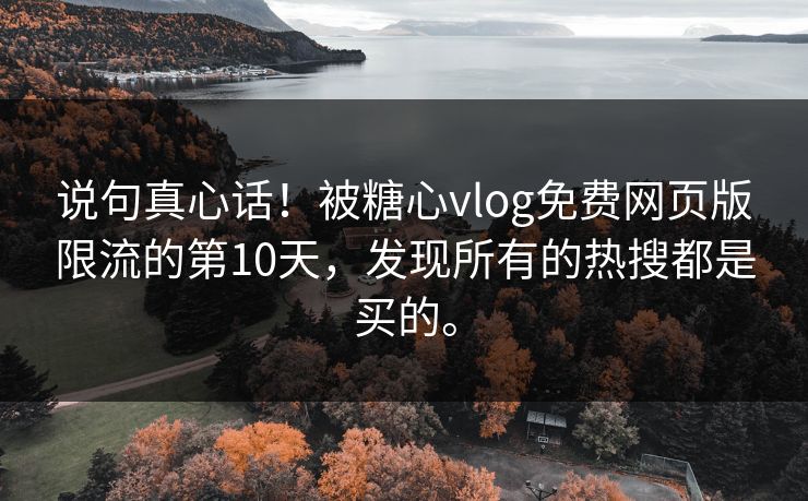 说句真心话！被糖心vlog免费网页版限流的第10天，发现所有的热搜都是买的。