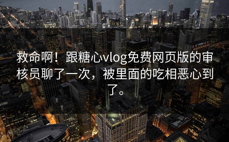 救命啊！跟糖心vlog免费网页版的审核员聊了一次，被里面的吃相恶心到了。