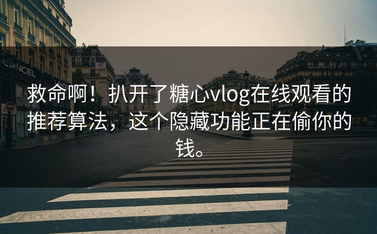救命啊！扒开了糖心vlog在线观看的推荐算法，这个隐藏功能正在偷你的钱。