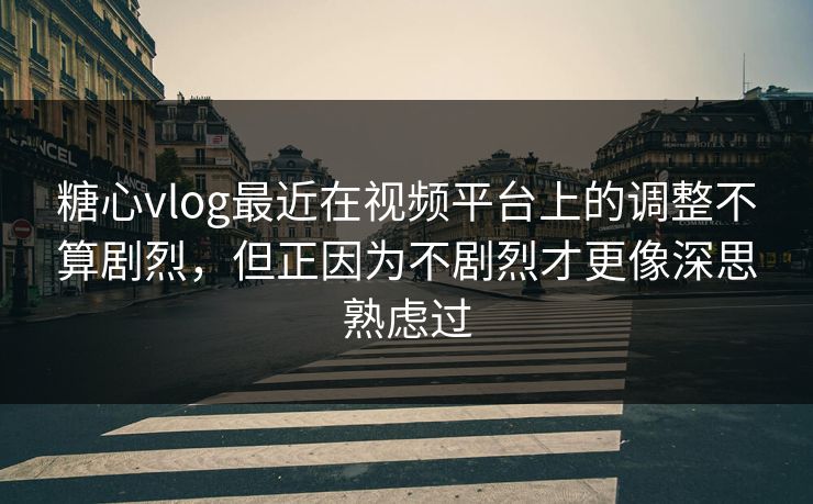 糖心vlog最近在视频平台上的调整不算剧烈，但正因为不剧烈才更像深思熟虑过