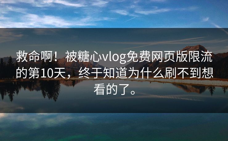 救命啊！被糖心vlog免费网页版限流的第10天，终于知道为什么刷不到想看的了。
