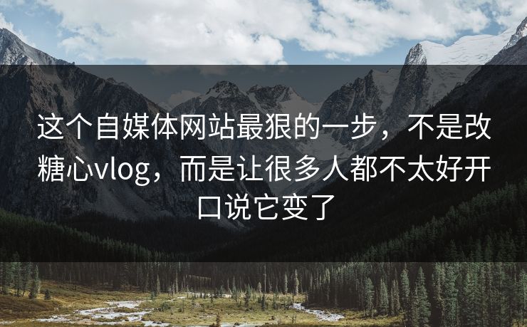 这个自媒体网站最狠的一步，不是改糖心vlog，而是让很多人都不太好开口说它变了