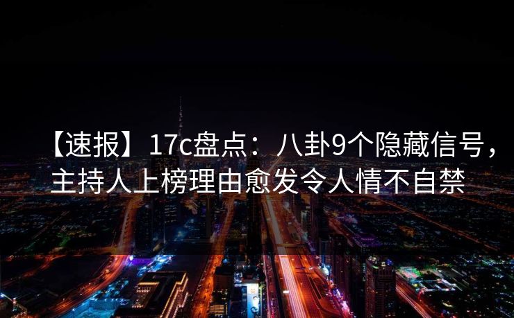 【速报】17c盘点：八卦9个隐藏信号，主持人上榜理由愈发令人情不自禁