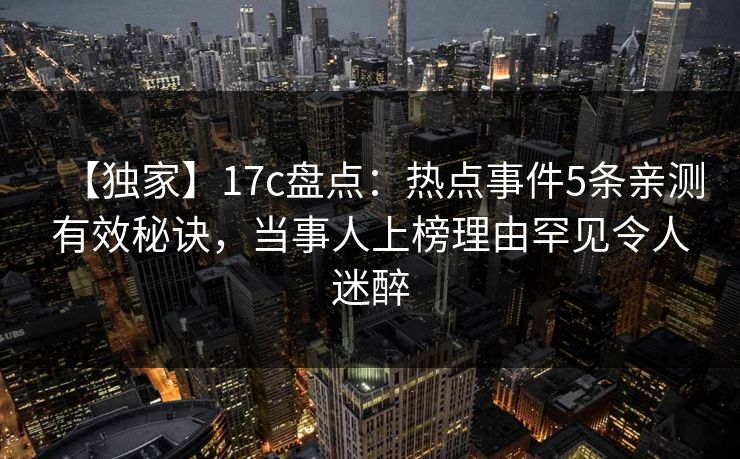【独家】17c盘点：热点事件5条亲测有效秘诀，当事人上榜理由罕见令人迷醉