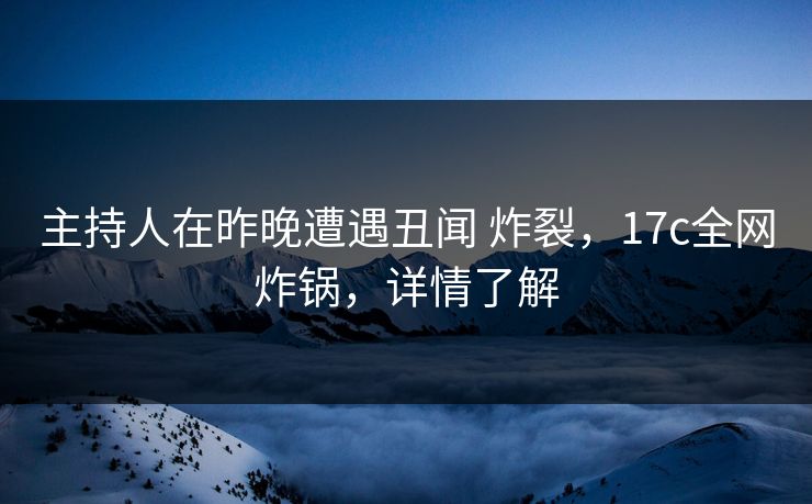 主持人在昨晚遭遇丑闻 炸裂，17c全网炸锅，详情了解