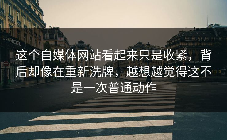 这个自媒体网站看起来只是收紧，背后却像在重新洗牌，越想越觉得这不是一次普通动作