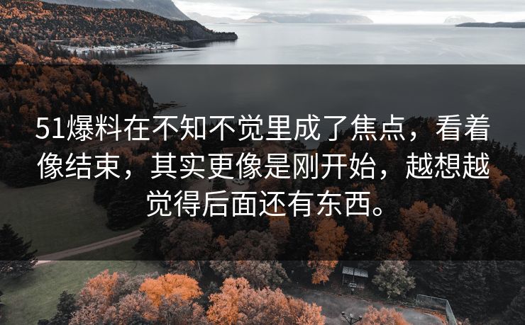 51爆料在不知不觉里成了焦点，看着像结束，其实更像是刚开始，越想越觉得后面还有东西。