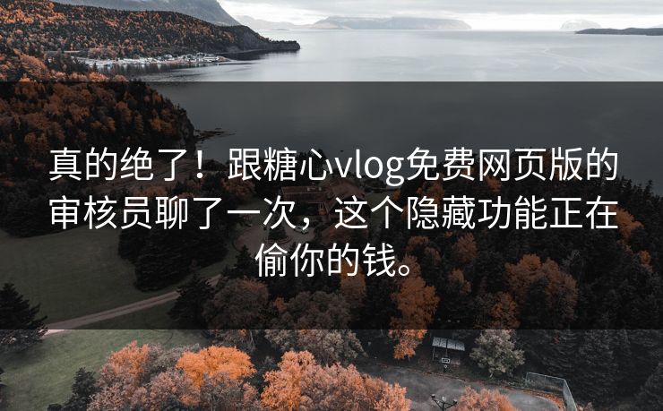 真的绝了！跟糖心vlog免费网页版的审核员聊了一次，这个隐藏功能正在偷你的钱。