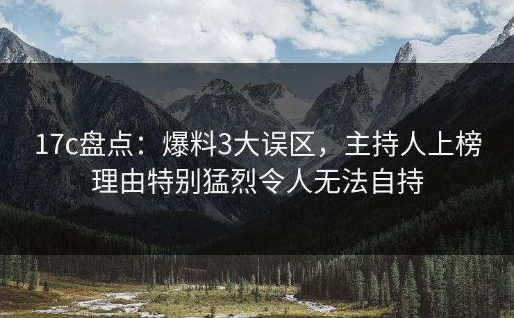 17c盘点：爆料3大误区，主持人上榜理由特别猛烈令人无法自持