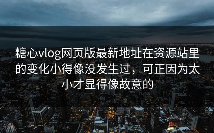 糖心vlog网页版最新地址在资源站里的变化小得像没发生过，可正因为太小才显得像故意的