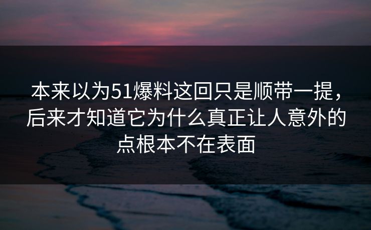 本来以为51爆料这回只是顺带一提，后来才知道它为什么真正让人意外的点根本不在表面