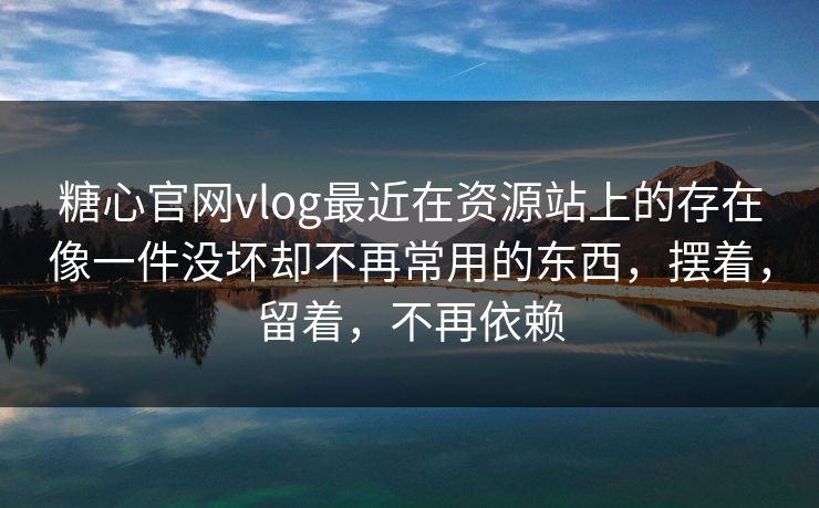 糖心官网vlog最近在资源站上的存在像一件没坏却不再常用的东西，摆着，留着，不再依赖
