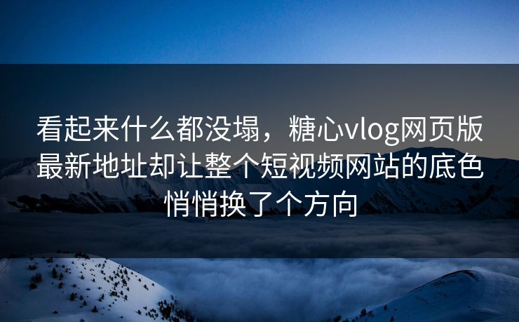 看起来什么都没塌，糖心vlog网页版最新地址却让整个短视频网站的底色悄悄换了个方向