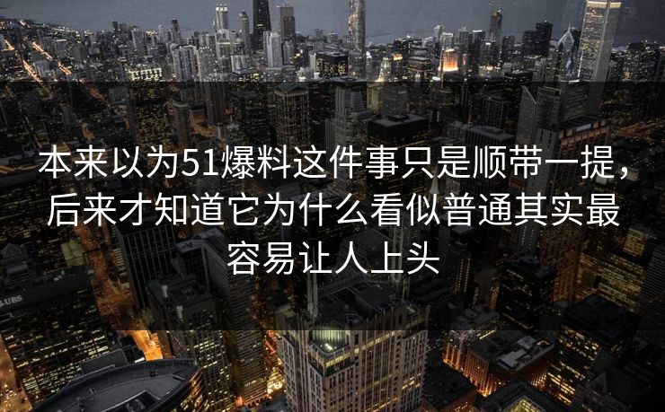 本来以为51爆料这件事只是顺带一提，后来才知道它为什么看似普通其实最容易让人上头