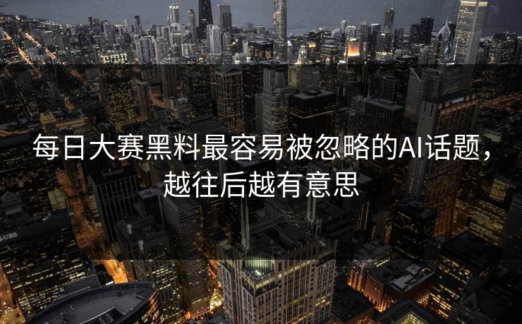 每日大赛黑料最容易被忽略的AI话题，越往后越有意思