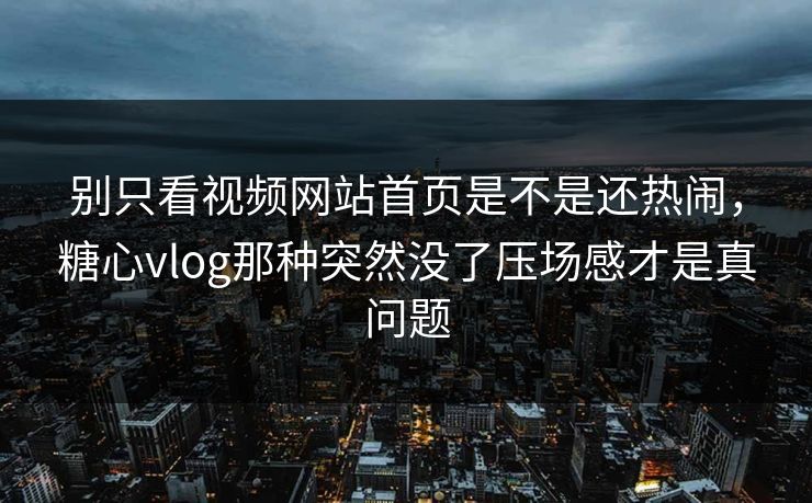别只看视频网站首页是不是还热闹，糖心vlog那种突然没了压场感才是真问题