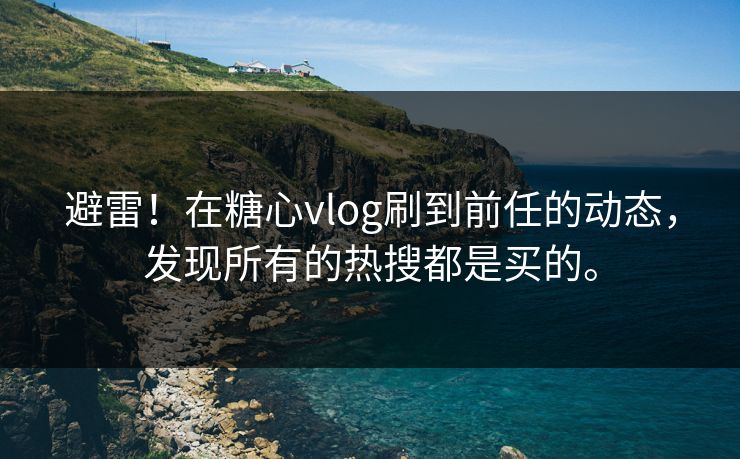 避雷！在糖心vlog刷到前任的动态，发现所有的热搜都是买的。