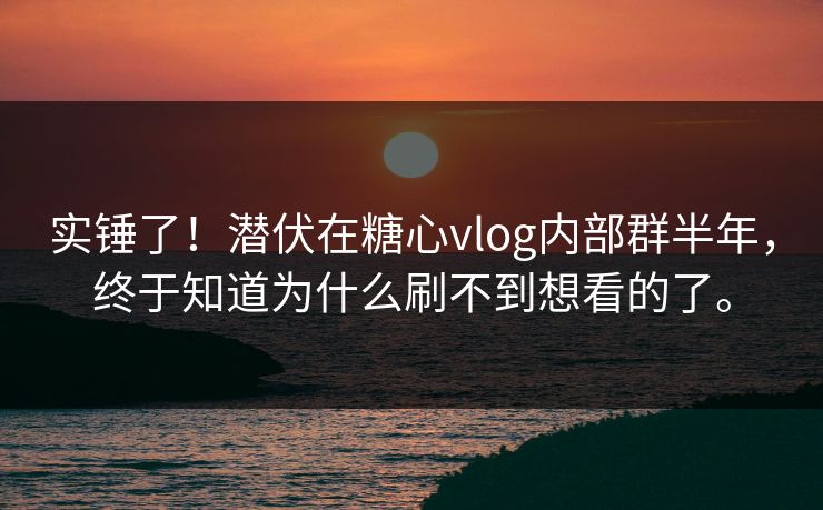 实锤了！潜伏在糖心vlog内部群半年，终于知道为什么刷不到想看的了。