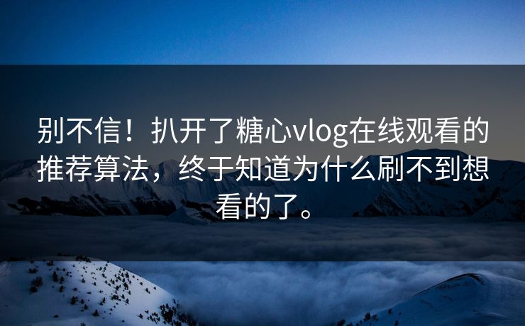 别不信！扒开了糖心vlog在线观看的推荐算法，终于知道为什么刷不到想看的了。