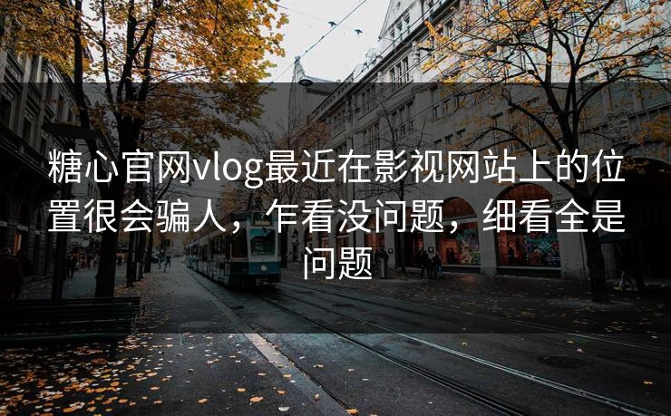 糖心官网vlog最近在影视网站上的位置很会骗人，乍看没问题，细看全是问题