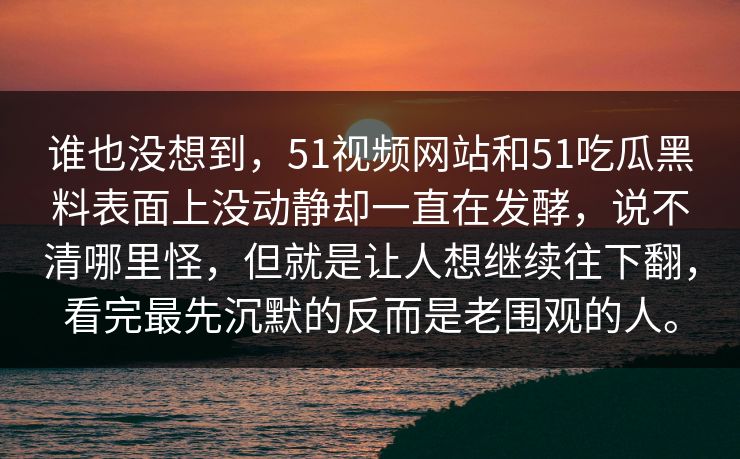 谁也没想到，51视频网站和51吃瓜黑料表面上没动静却一直在发酵，说不清哪里怪，但就是让人想继续往下翻，看完最先沉默的反而是老围观的人。